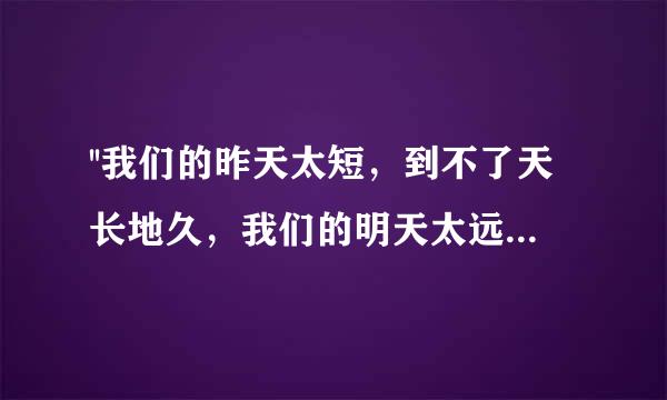 ''我们的昨天太短，到不了天长地久，我们的明天太远。。。