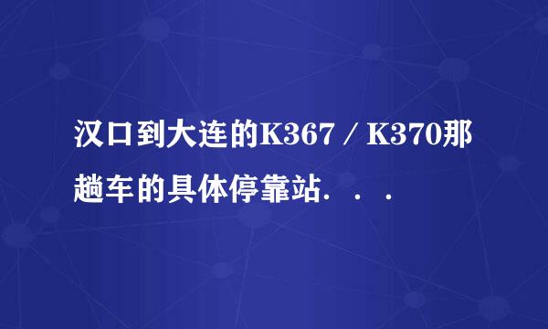 汉口到大连的K367／K370那趟车的具体停靠站．．．