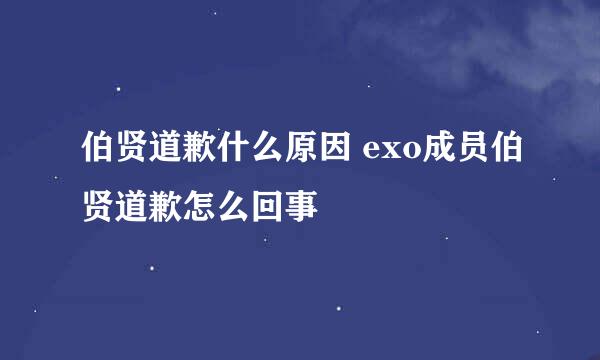 伯贤道歉什么原因 exo成员伯贤道歉怎么回事