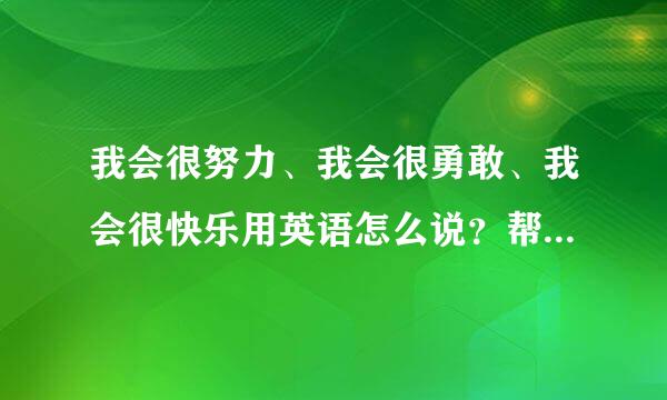 我会很努力、我会很勇敢、我会很快乐用英语怎么说？帮帮忙！！！