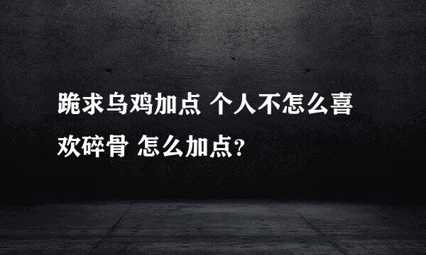 跪求乌鸡加点 个人不怎么喜欢碎骨 怎么加点？