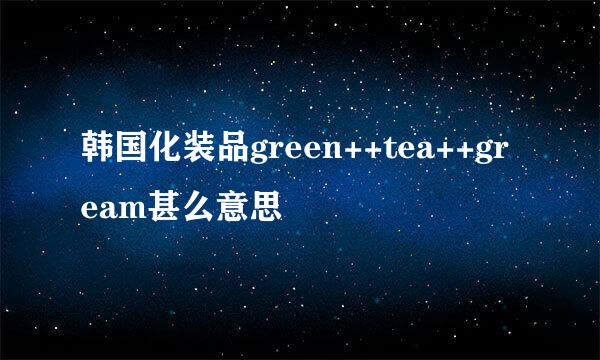 韩国化装品green++tea++gream甚么意思