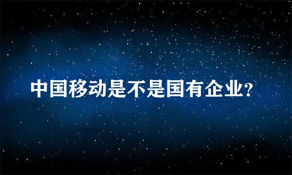 中国移动是不是国有企业？