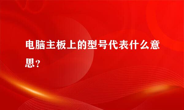 电脑主板上的型号代表什么意思？