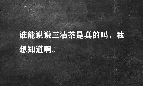 谁能说说三清茶是真的吗，我想知道啊。