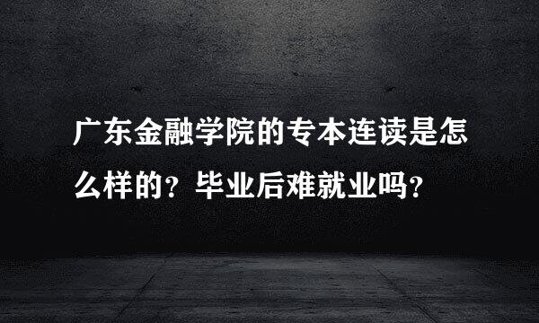 广东金融学院的专本连读是怎么样的？毕业后难就业吗？