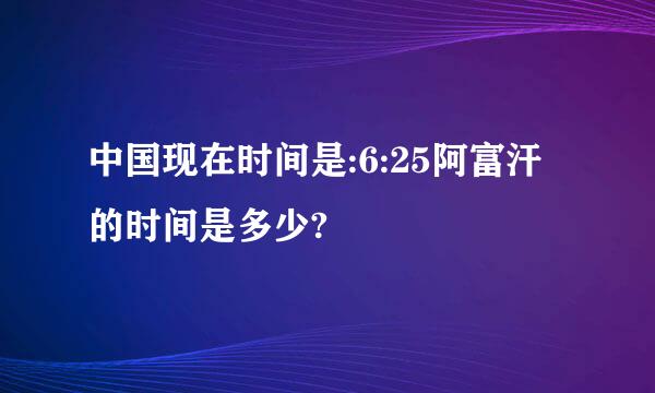 中国现在时间是:6:25阿富汗的时间是多少?