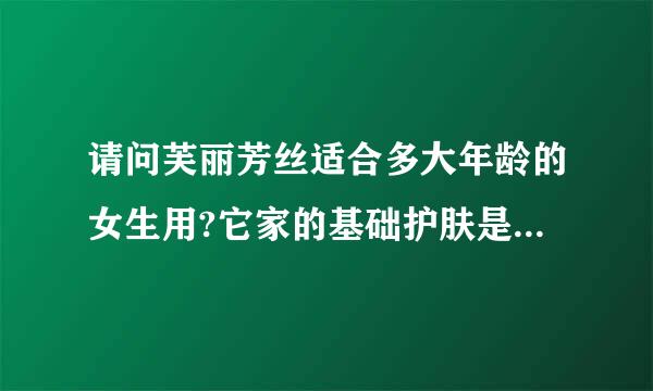 请问芙丽芳丝适合多大年龄的女生用?它家的基础护肤是什么系列吖.