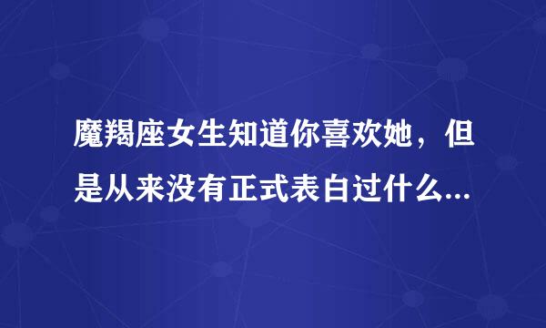 魔羯座女生知道你喜欢她，但是从来没有正式表白过什么表现算对你有感觉（最好细节说说）