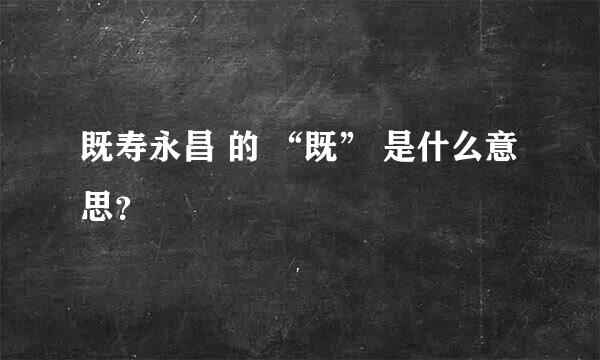 既寿永昌 的 “既” 是什么意思？