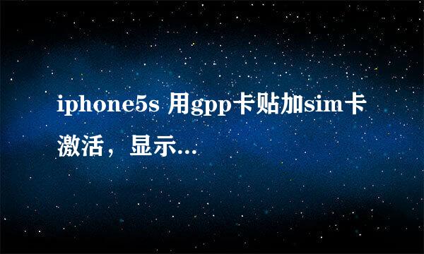 iphone5s 用gpp卡贴加sim卡激活，显示sim卡无效无法激活 怎么解决？ 开始还好好的