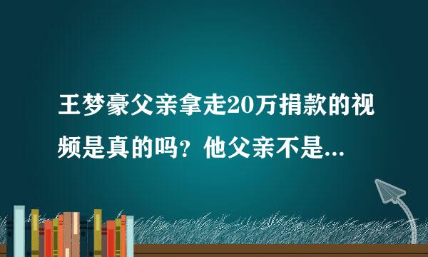 王梦豪父亲拿走20万捐款的视频是真的吗？他父亲不是残疾了吗？