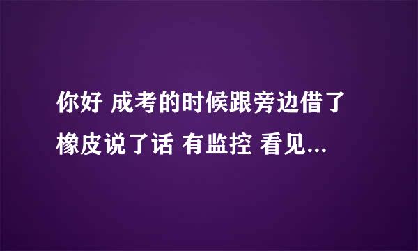 你好 成考的时候跟旁边借了橡皮说了话 有监控 看见能算作弊吗?急。。