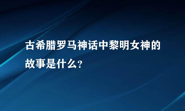 古希腊罗马神话中黎明女神的故事是什么？