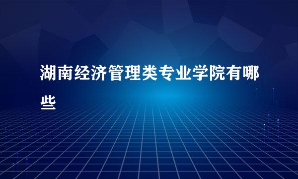 湖南经济管理类专业学院有哪些