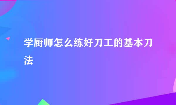 学厨师怎么练好刀工的基本刀法