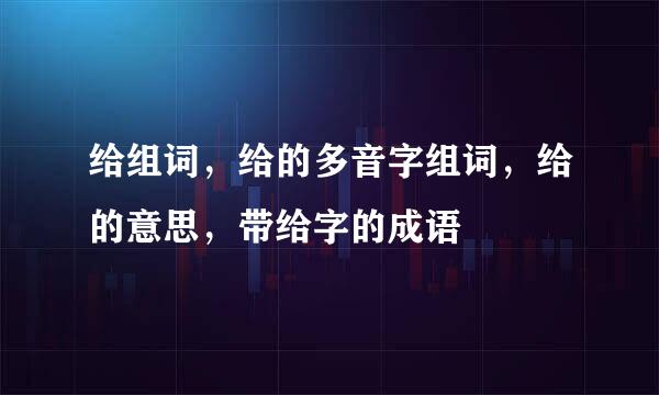 给组词，给的多音字组词，给的意思，带给字的成语