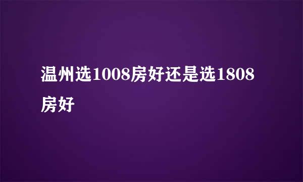 温州选1008房好还是选1808房好