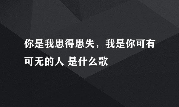 你是我患得患失，我是你可有可无的人 是什么歌