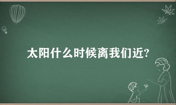 太阳什么时候离我们近?