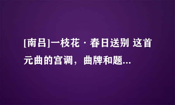 [南吕]一枝花·春日送别 这首元曲的宫调，曲牌和题目分别是什么