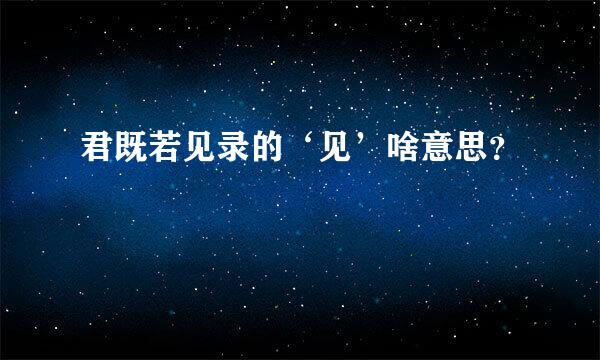 君既若见录的‘见’啥意思？