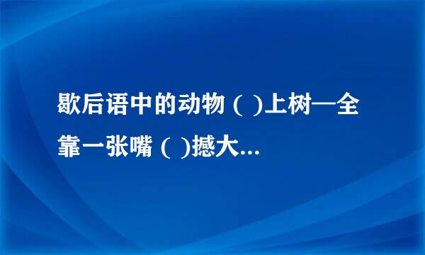 歇后语中的动物 ( )上树—全靠一张嘴 ( )撼大树—可笑不自量