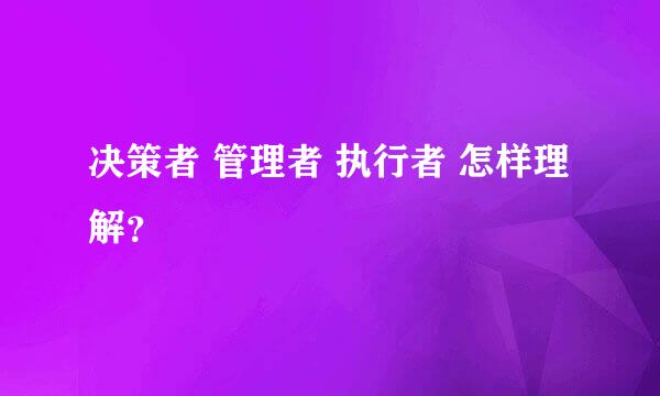 决策者 管理者 执行者 怎样理解？