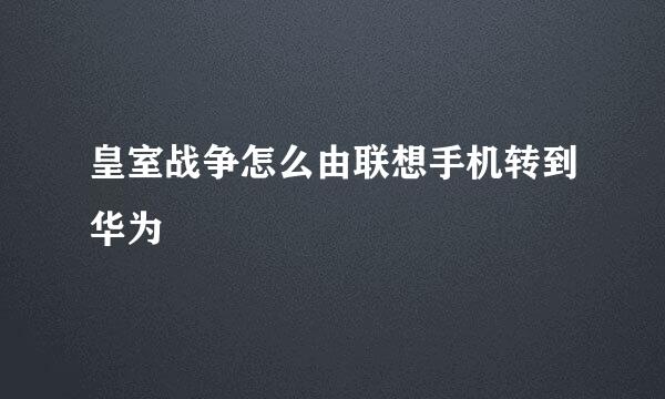 皇室战争怎么由联想手机转到华为