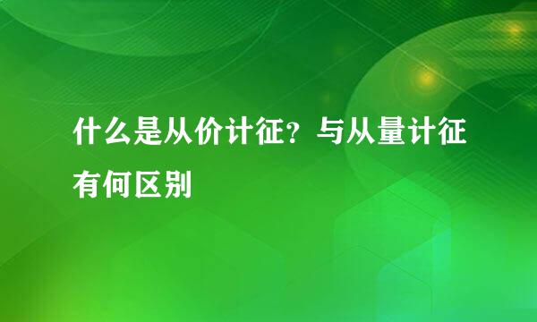 什么是从价计征？与从量计征有何区别