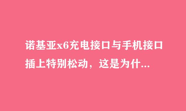 诺基亚x6充电接口与手机接口插上特别松动，这是为什么？？？？、