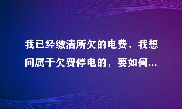 我已经缴清所欠的电费，我想问属于欠费停电的，要如何申请复电？