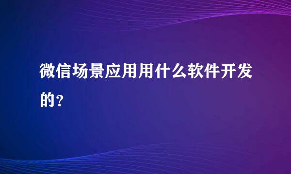 微信场景应用用什么软件开发的？