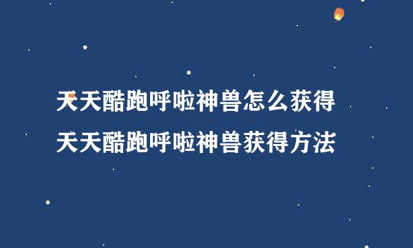 天天酷跑呼啦神兽怎么获得 天天酷跑呼啦神兽获得方法