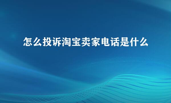 怎么投诉淘宝卖家电话是什么