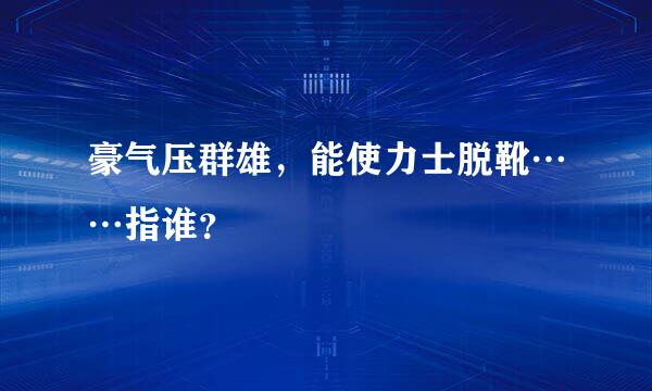 豪气压群雄，能使力士脱靴……指谁？