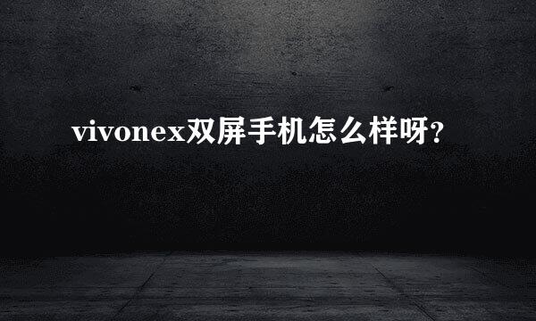 vivonex双屏手机怎么样呀？