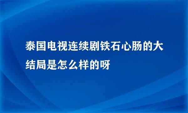 泰国电视连续剧铁石心肠的大结局是怎么样的呀