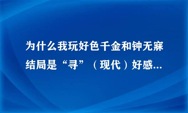 为什么我玩好色千金和钟无寐结局是“寻”（现代）好感已经220了，为什么不能好结局啊？！