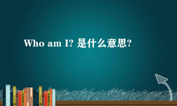 Who am I? 是什么意思?