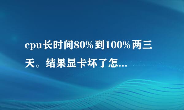 cpu长时间80%到100%两三天。结果显卡坏了怎么回事。。主要是多开游戏。。