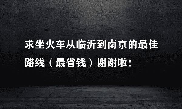 求坐火车从临沂到南京的最佳路线（最省钱）谢谢啦！