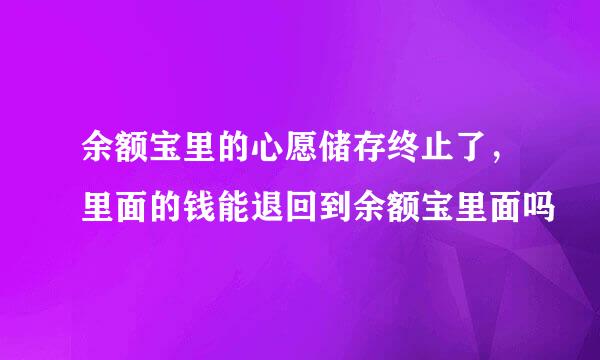 余额宝里的心愿储存终止了，里面的钱能退回到余额宝里面吗