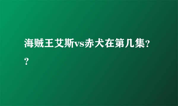 海贼王艾斯vs赤犬在第几集？？