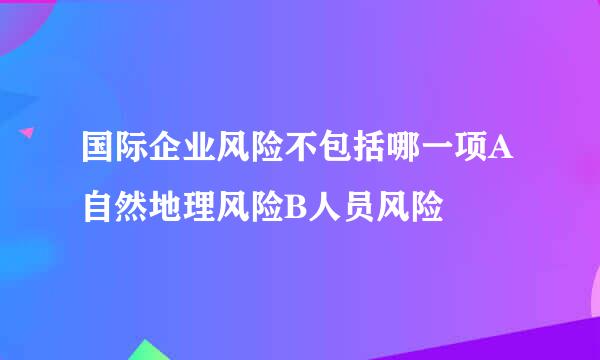 国际企业风险不包括哪一项A自然地理风险B人员风险