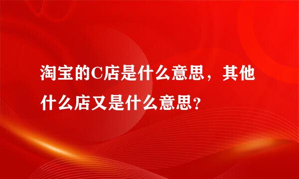 淘宝的C店是什么意思，其他什么店又是什么意思？