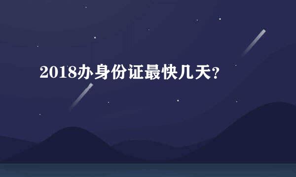 2018办身份证最快几天？