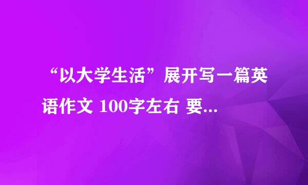 “以大学生活”展开写一篇英语作文 100字左右 要求中英版