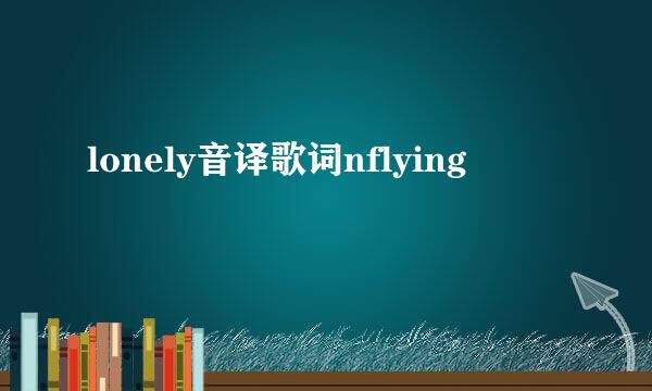 lonely音译歌词nflying