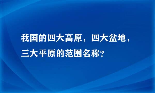 我国的四大高原，四大盆地，三大平原的范围名称？